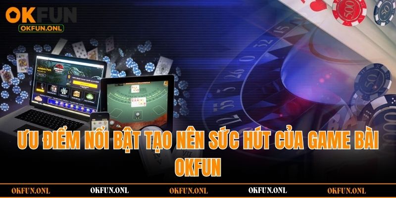 Ưu điểm nổi bật tạo nên sức hút của game bài OKFUN